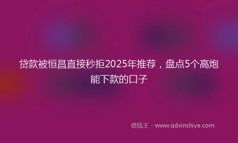 贷款被恒昌直接秒拒2025年推荐，盘点5个高炮能下款的口子