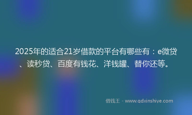 2025年的适合21岁借款的平台有哪些有：e微贷、读秒贷、百度有钱花、洋钱罐、替你还等。