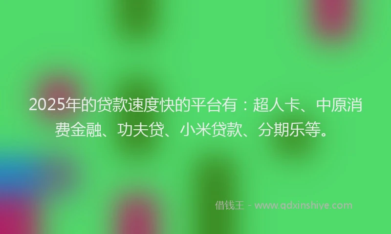 2025年的贷款速度快的平台有：超人卡、中原消费金融、功夫贷、小米贷款、分期乐等。