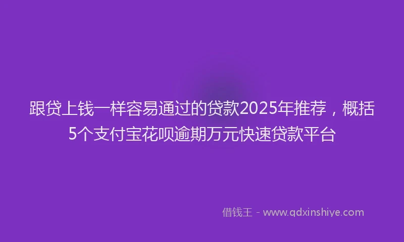 跟贷上钱一样容易通过的贷款2025年推荐，概括5个支付宝花呗逾期万元快速贷款平台