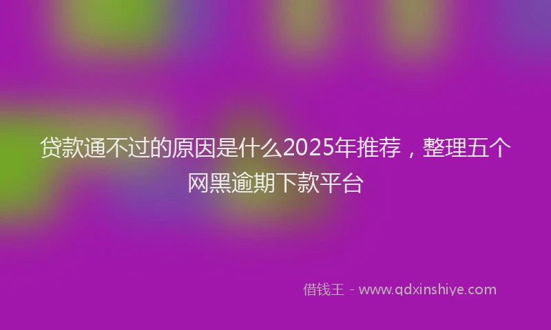 贷款通不过的原因是什么2025年推荐，整理五个网黑逾期下款平台