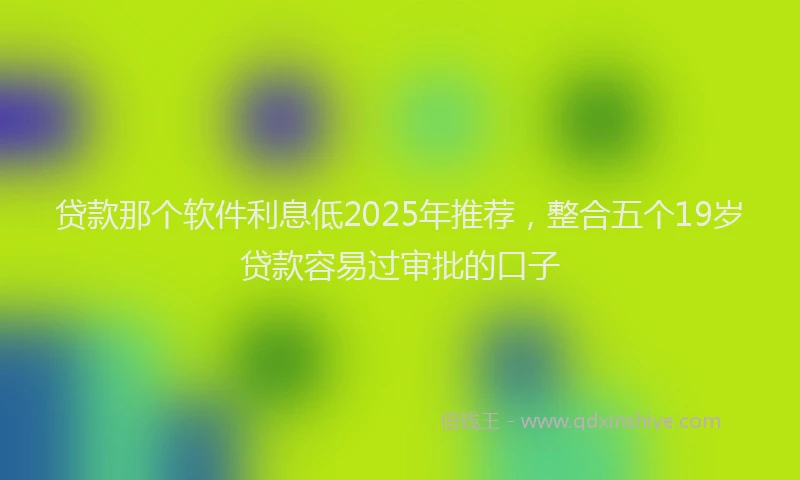 贷款那个软件利息低2025年推荐，整合五个19岁贷款容易过审批的口子