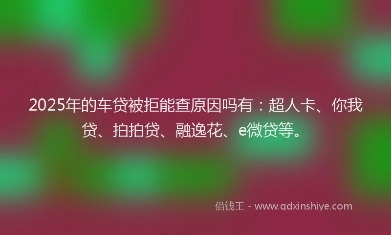 2025年的车贷被拒能查原因吗有：超人卡、你我贷、拍拍贷、融逸花、e微贷等。