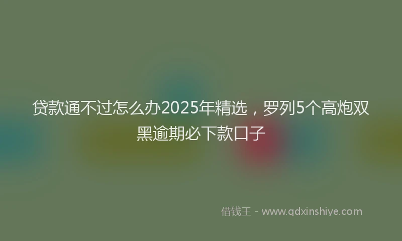 贷款通不过怎么办2025年精选，罗列5个高炮双黑逾期必下款口子