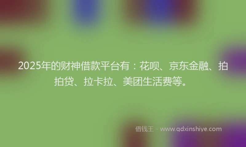 2025年的财神借款平台有：花呗、京东金融、拍拍贷、拉卡拉、美团生活费等。