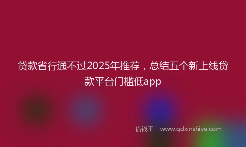 贷款省行通不过2025年推荐，总结五个新上线贷款平台门槛低app