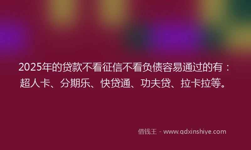 2025年的贷款不看征信不看负债容易通过的有：超人卡、分期乐、快贷通、功夫贷、拉卡拉等。