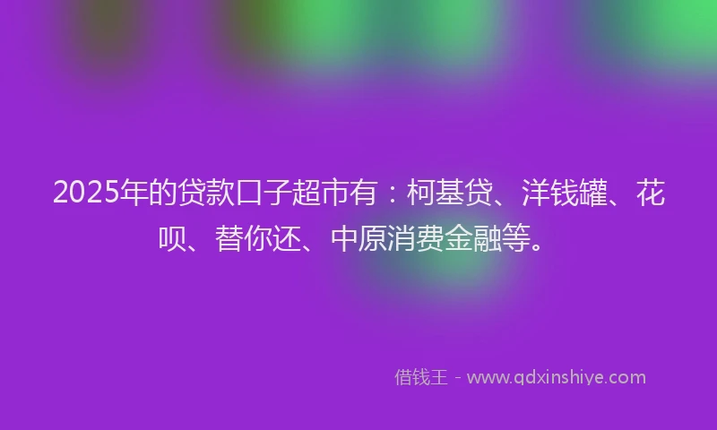 2025年的贷款口子超市有：柯基贷、洋钱罐、花呗、替你还、中原消费金融等。