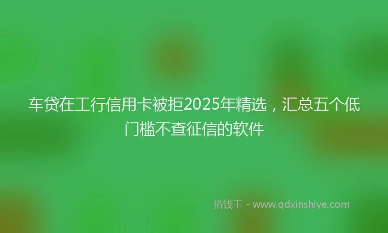 车贷在工行信用卡被拒2025年精选，汇总五个低门槛不查征信的软件