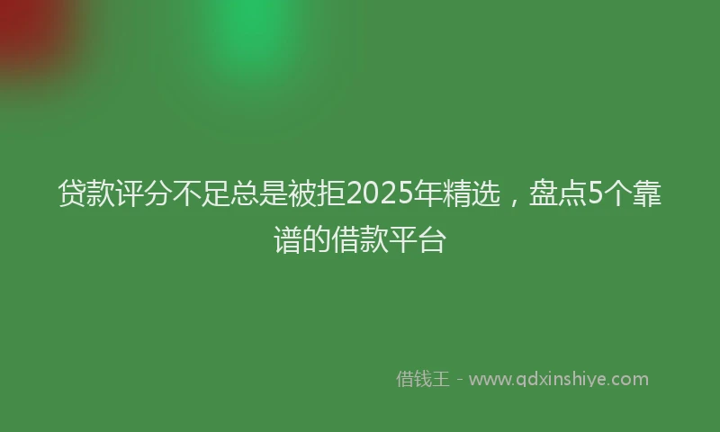 贷款评分不足总是被拒2025年精选，盘点5个靠谱的借款平台