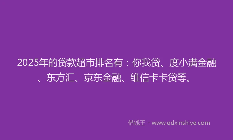 2025年的贷款超市排名有：你我贷、度小满金融、东方汇、京东金融、维信卡卡贷等。