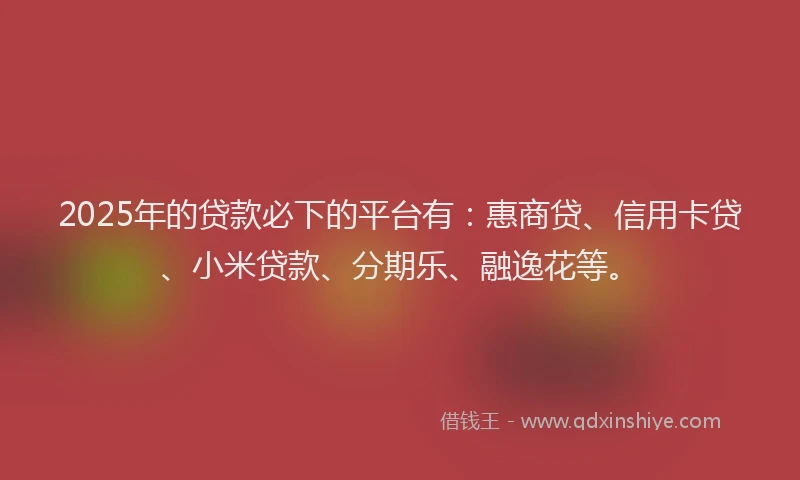 2025年的贷款必下的平台有：惠商贷、信用卡贷、小米贷款、分期乐、融逸花等。