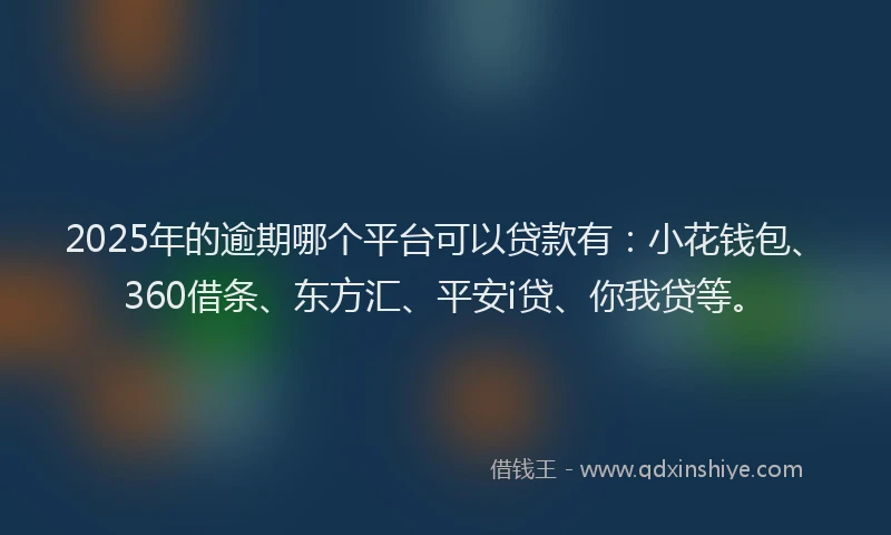 2025年的逾期哪个平台可以贷款有：小花钱包、360借条、东方汇、平安i贷、你我贷等。