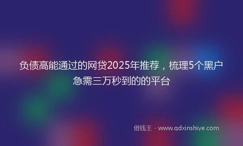 负债高能通过的网贷2025年推荐，梳理5个黑户急需三万秒到的的平台