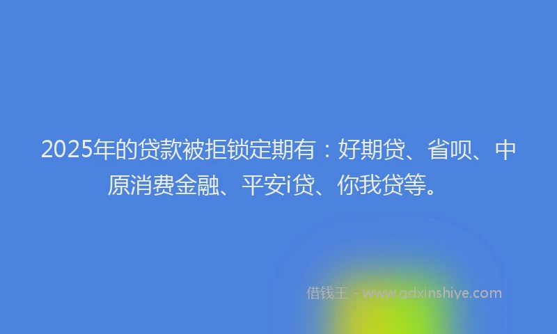 2025年的贷款被拒锁定期有：好期贷、省呗、中原消费金融、平安i贷、你我贷等。