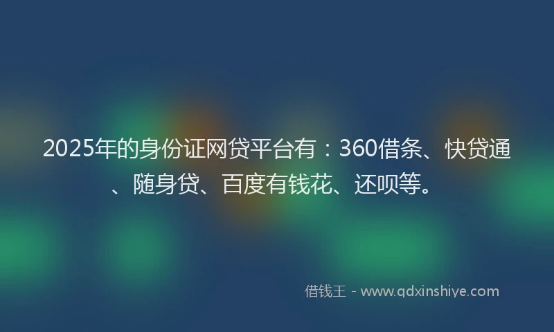 2025年的身份证网贷平台有：360借条、快贷通、随身贷、百度有钱花、还呗等。