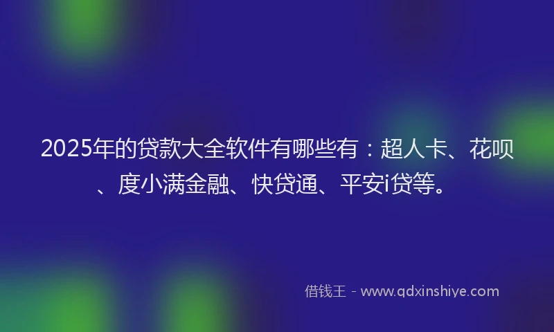 2025年的贷款大全软件有哪些有：超人卡、花呗、度小满金融、快贷通、平安i贷等。