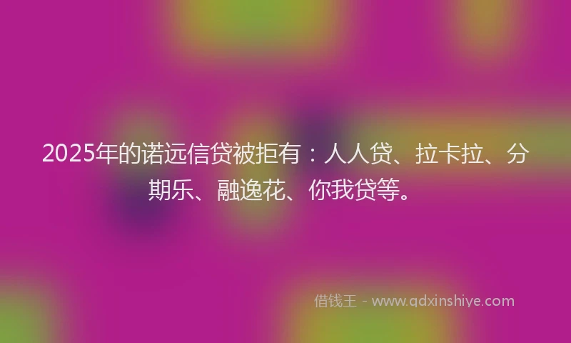 2025年的诺远信贷被拒有：人人贷、拉卡拉、分期乐、融逸花、你我贷等。