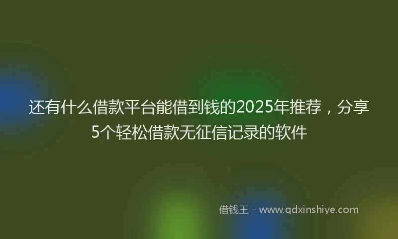 还有什么借款平台能借到钱的2025年推荐，分享5个轻松借款无征信记录的软件