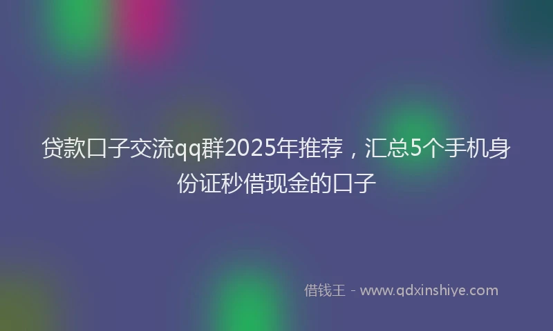 贷款口子交流qq群2025年推荐，汇总5个手机身份证秒借现金的口子