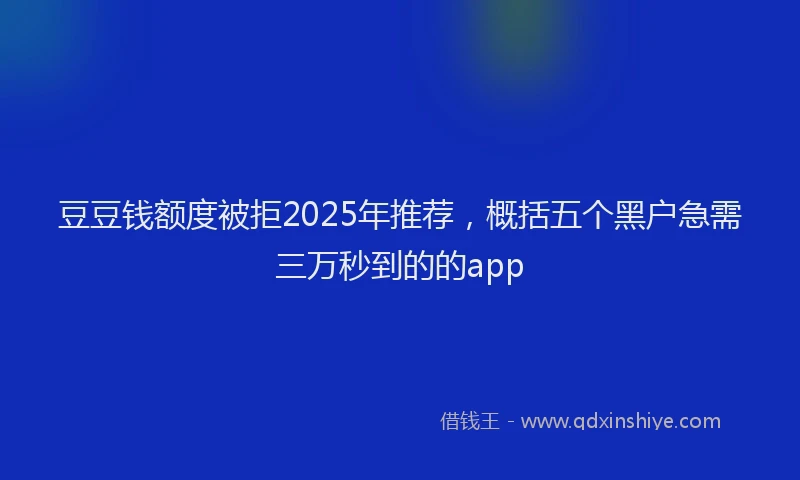豆豆钱额度被拒2025年推荐，概括五个黑户急需三万秒到的的app