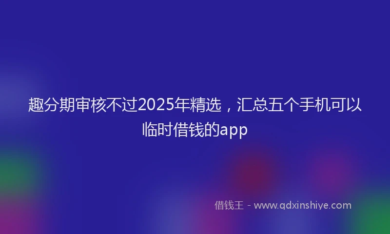 趣分期审核不过2025年精选，汇总五个手机可以临时借钱的app