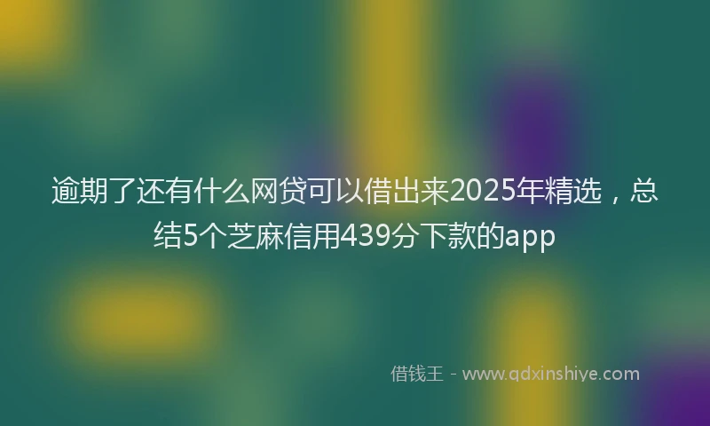 逾期了还有什么网贷可以借出来2025年精选，总结5个芝麻信用439分下款的app