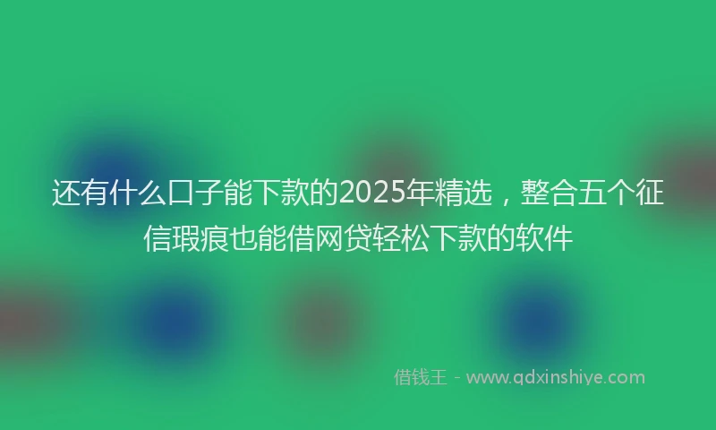 还有什么口子能下款的2025年精选，整合五个征信瑕疵也能借网贷轻松下款的软件