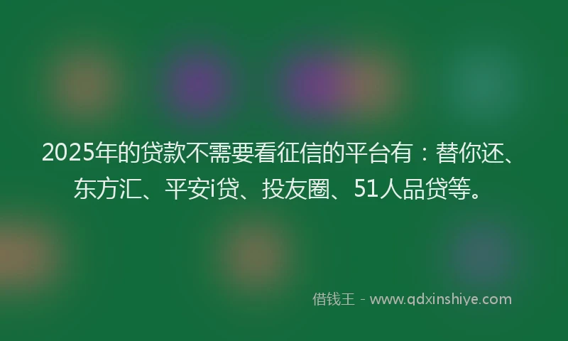 2025年的贷款不需要看征信的平台有：替你还、东方汇、平安i贷、投友圈、51人品贷等。