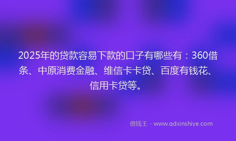 2025年的贷款容易下款的口子有哪些有：360借条、中原消费金融、维信卡卡贷、百度有钱花、信用卡贷等。