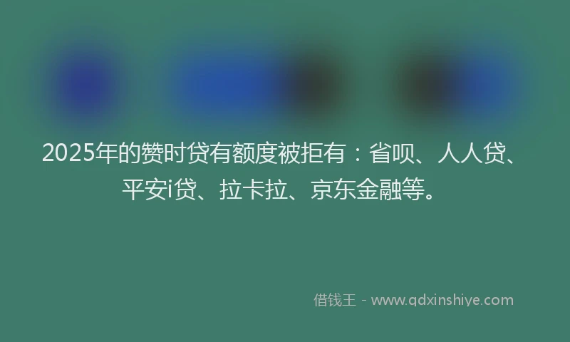 2025年的赞时贷有额度被拒有：省呗、人人贷、平安i贷、拉卡拉、京东金融等。