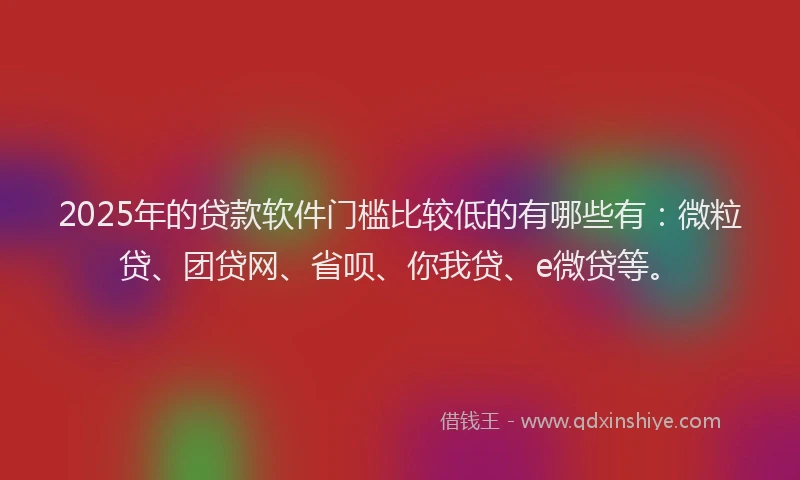 2025年的贷款软件门槛比较低的有哪些有：微粒贷、团贷网、省呗、你我贷、e微贷等。