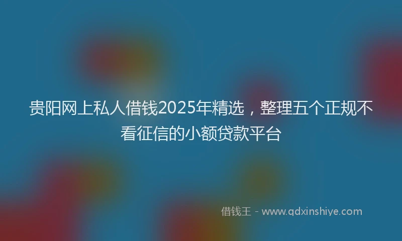 贵阳网上私人借钱2025年精选，整理五个正规不看征信的小额贷款平台
