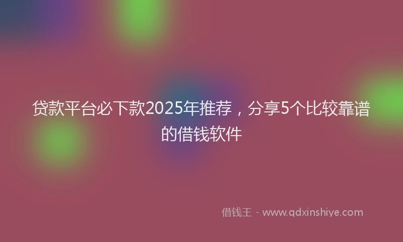 贷款平台必下款2025年推荐，分享5个比较靠谱的借钱软件