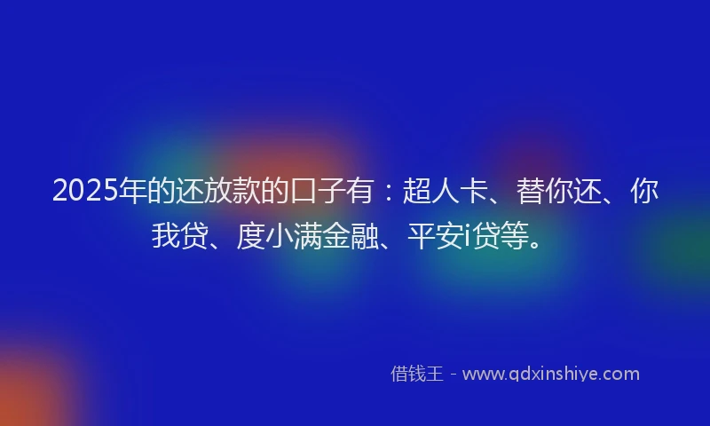 2025年的还放款的口子有：超人卡、替你还、你我贷、度小满金融、平安i贷等。