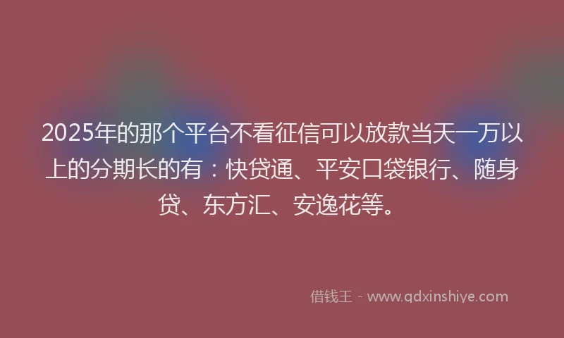 2025年的那个平台不看征信可以放款当天一万以上的分期长的有：快贷通、平安口袋银行、随身贷、东方汇、安逸花等。