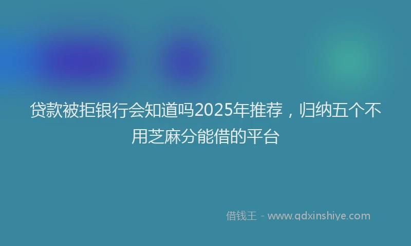 贷款被拒银行会知道吗2025年推荐，归纳五个不用芝麻分能借的平台
