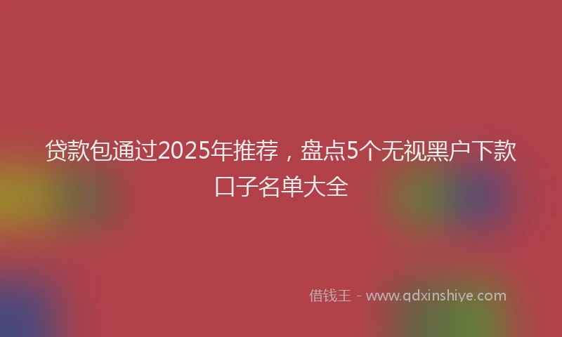 贷款包通过2025年推荐，盘点5个无视黑户下款口子名单大全