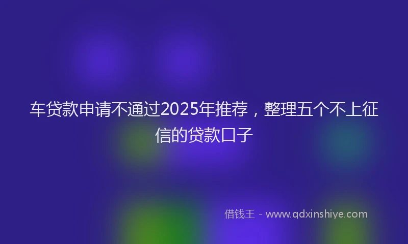 车贷款申请不通过2025年推荐，整理五个不上征信的贷款口子