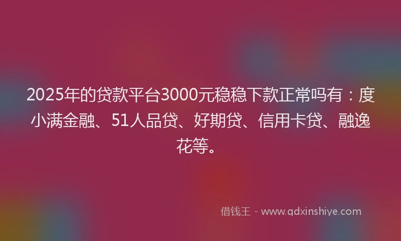 2025年的贷款平台3000元稳稳下款正常吗有：度小满金融、51人品贷、好期贷、信用卡贷、融逸花等。