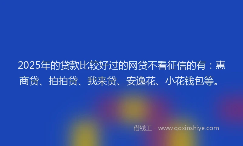 2025年的贷款比较好过的网贷不看征信的有：惠商贷、拍拍贷、我来贷、安逸花、小花钱包等。