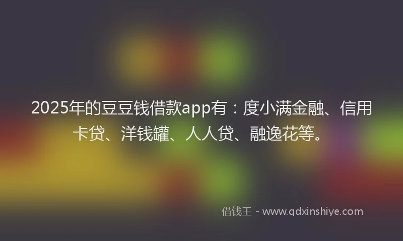 2025年的豆豆钱借款app有：度小满金融、信用卡贷、洋钱罐、人人贷、融逸花等。