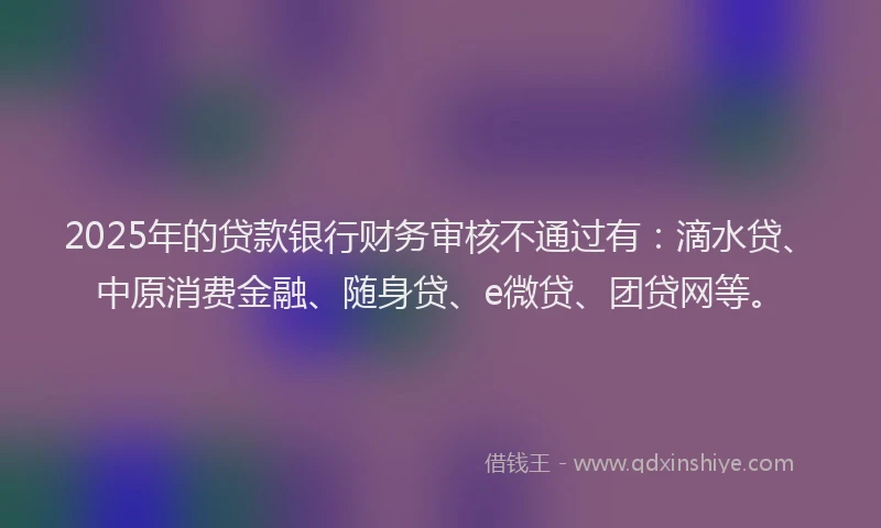 2025年的贷款银行财务审核不通过有：滴水贷、中原消费金融、随身贷、e微贷、团贷网等。