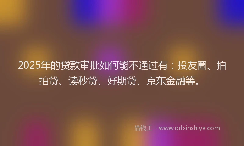 2025年的贷款审批如何能不通过有：投友圈、拍拍贷、读秒贷、好期贷、京东金融等。