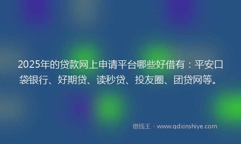 2025年的贷款网上申请平台哪些好借有：平安口袋银行、好期贷、读秒贷、投友圈、团贷网等。