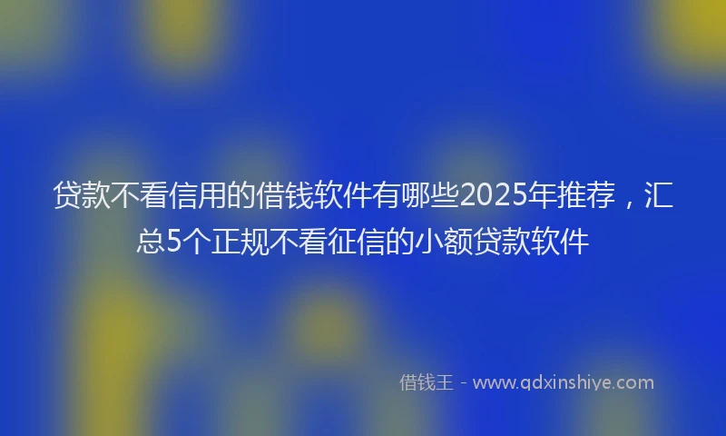 贷款不看信用的借钱软件有哪些2025年推荐，汇总5个正规不看征信的小额贷款软件