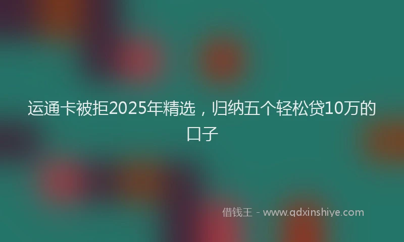 运通卡被拒2025年精选，归纳五个轻松贷10万的口子