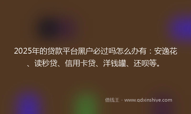 2025年的贷款平台黑户必过吗怎么办有：安逸花、读秒贷、信用卡贷、洋钱罐、还呗等。