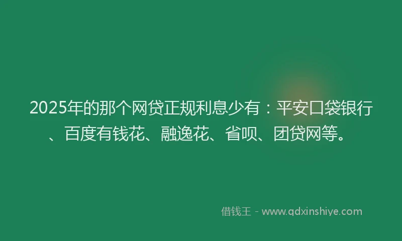 2025年的那个网贷正规利息少有：平安口袋银行、百度有钱花、融逸花、省呗、团贷网等。
