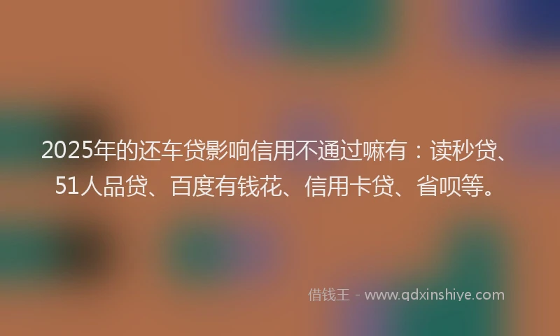 2025年的还车贷影响信用不通过嘛有：读秒贷、51人品贷、百度有钱花、信用卡贷、省呗等。